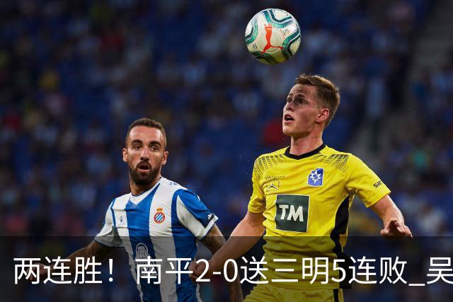 两连胜！南平2-0送三明5连败 吴鸿晨开场闪击叶兴楠破门